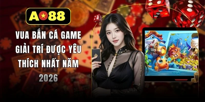 Vua Bắn Cá Game Giải Trí Được Yêu Thích Nhất Năm 2026